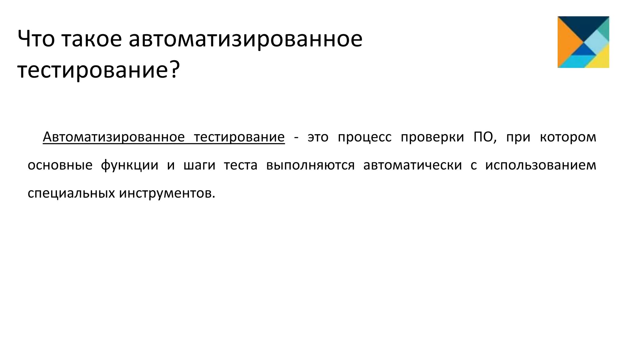Что такое автоматизированное
тестирование?
Автоматизированное тестирование - это процесс проверки ПО, при котором
основные функции и шаги теста выполняются автоматически с использованием
специальных инструментов.
 