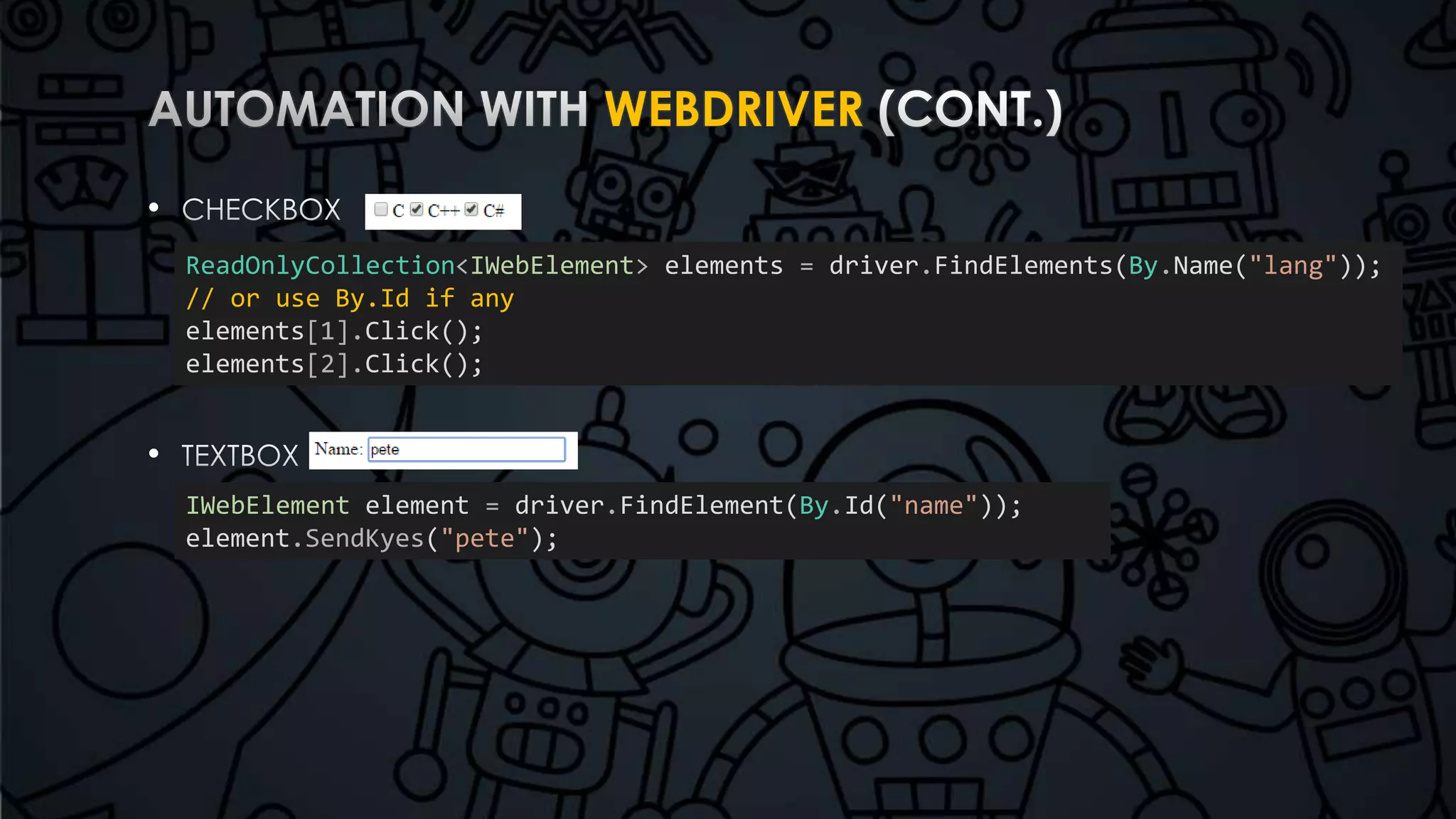 WEBDRIVER 
• 
• 
ReadOnlyCollection<IWebElement> elements = driver.FindElements(By.Name("lang")); 
// or use By.Id if any 
elements[1].Click(); 
elements[2].Click(); 
IWebElement element = driver.FindElement(By.Id("name")); 
element.SendKyes("pete"); 
 