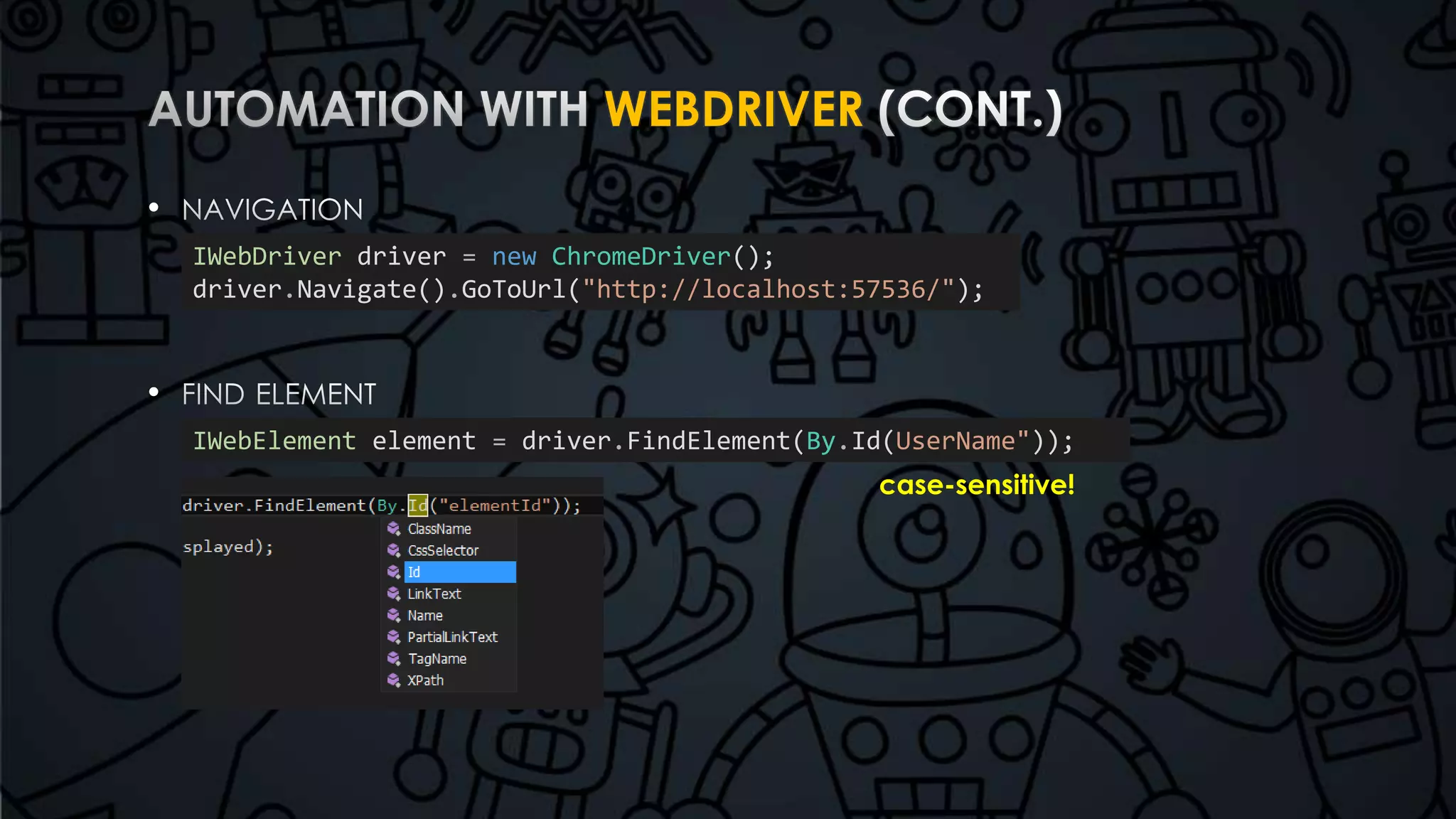 WEBDRIVER 
• 
• 
IWebDriver driver = new ChromeDriver(); 
driver.Navigate().GoToUrl("http://localhost:57536/"); 
IWebElement element = driver.FindElement(By.Id(UserName")); 
case-sensitive! 
 
