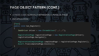 • 
• 
[Test] 
public void Can_Register() 
{ 
IWebDriver driver = new ChromeDriver("../../"); 
RegistrationPage registrationPage = new RegistrationPage(driver); 
registrationPage.Navigate(); 
RegistrationCompletedPage completedPage = registrationPage.Register(); 
Assert.True(completedPage.Exists()); 
} 
 