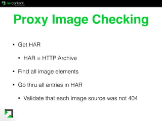 Proxy Image Checking
• Get HAR
• HAR = HTTP Archive
• Find all image elements
• Go thru all entries in HAR
• Validate that...