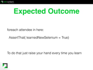 Expected Outcome
foreach attendee in here:
AssertThat( learnedNewSelenium = True)
To do that just raise your hand every ti...