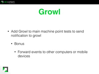 Growl
• Add Growl to main machine point tests to send
notiﬁcation to growl
• Bonus
• Forward events to other computers or ...