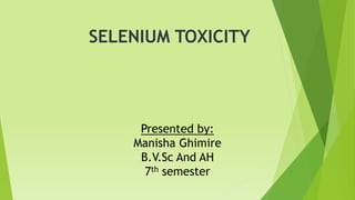 SELENIUM TOXICITY
Presented by:
Manisha Ghimire
B.V.Sc And AH
7th semester
 