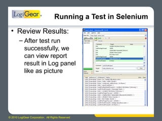 © 2010 LogiGear Corporation. All Rights Reserved
Running a Test in Selenium
• Review Results:
– After test run
successfully, we
can view report
result in Log panel
like as picture
 