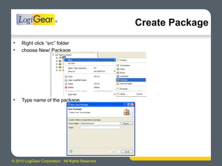 © 2010 LogiGear Corporation. All Rights Reserved
Create Package
• Right click “src” folder
• choose New/ Package
• Type name of the package
 