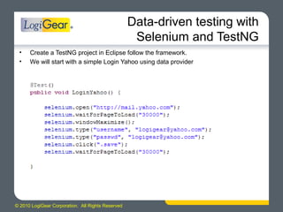 © 2010 LogiGear Corporation. All Rights Reserved
Data-driven testing with
Selenium and TestNG
• Create a TestNG project in Eclipse follow the framework.
• We will start with a simple Login Yahoo using data provider
 