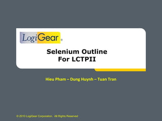 © 2010 LogiGear Corporation. All Rights Reserved
Selenium Outline
For LCTPII
Hieu Pham – Dung Huynh – Tuan Tran
 