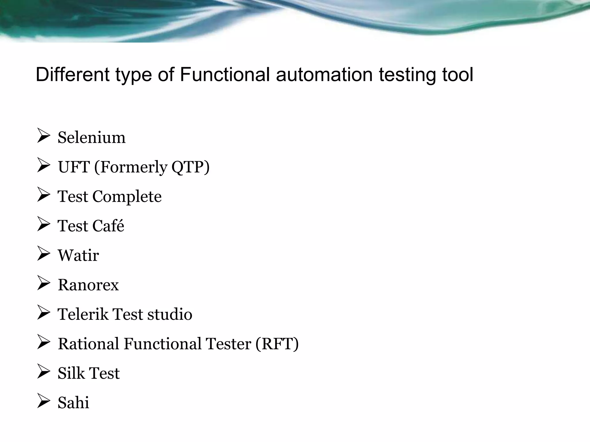 Different type of Functional automation testing tool  Selenium  UFT (Formerly QTP)  Test Complete  Test Café  Watir  Ranorex  Telerik Test studio  Rational Functional Tester (RFT)  Silk Test  Sahi 