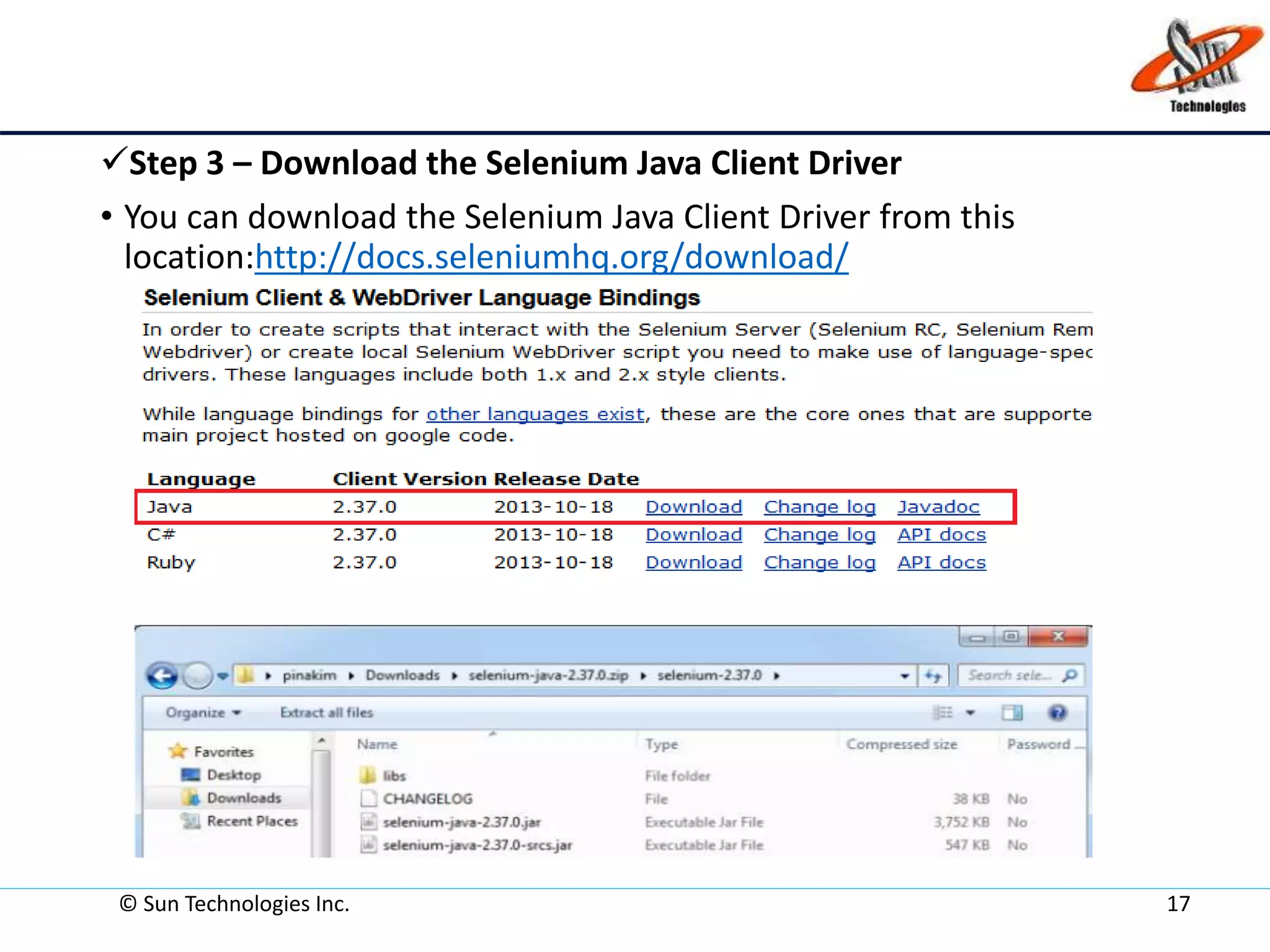 Step 3 – Download the Selenium Java Client Driver
• You can download the Selenium Java Client Driver from this
location:http://docs.seleniumhq.org/download/
© Sun Technologies Inc. 17
 