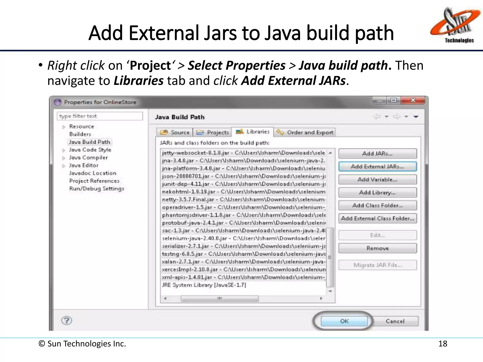 Add External Jars to Java build path
• Right click on ‘Project‘ > Select Properties > Java build path. Then
navigate to Libraries tab and click Add External JARs.
© Sun Technologies Inc. 18
 