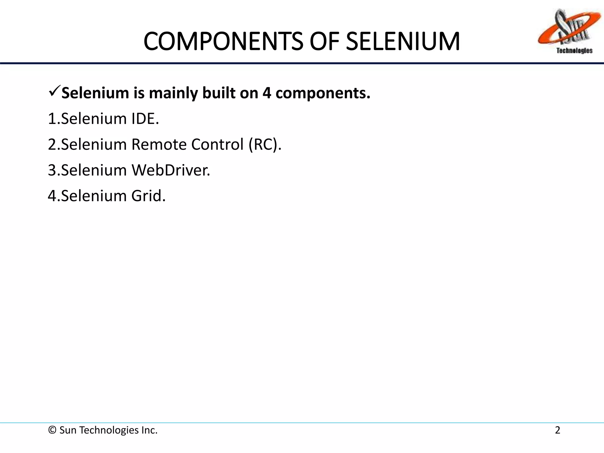 COMPONENTS OF SELENIUM
Selenium is mainly built on 4 components.
1.Selenium IDE.
2.Selenium Remote Control (RC).
3.Selenium WebDriver.
4.Selenium Grid.
© Sun Technologies Inc. 2
 