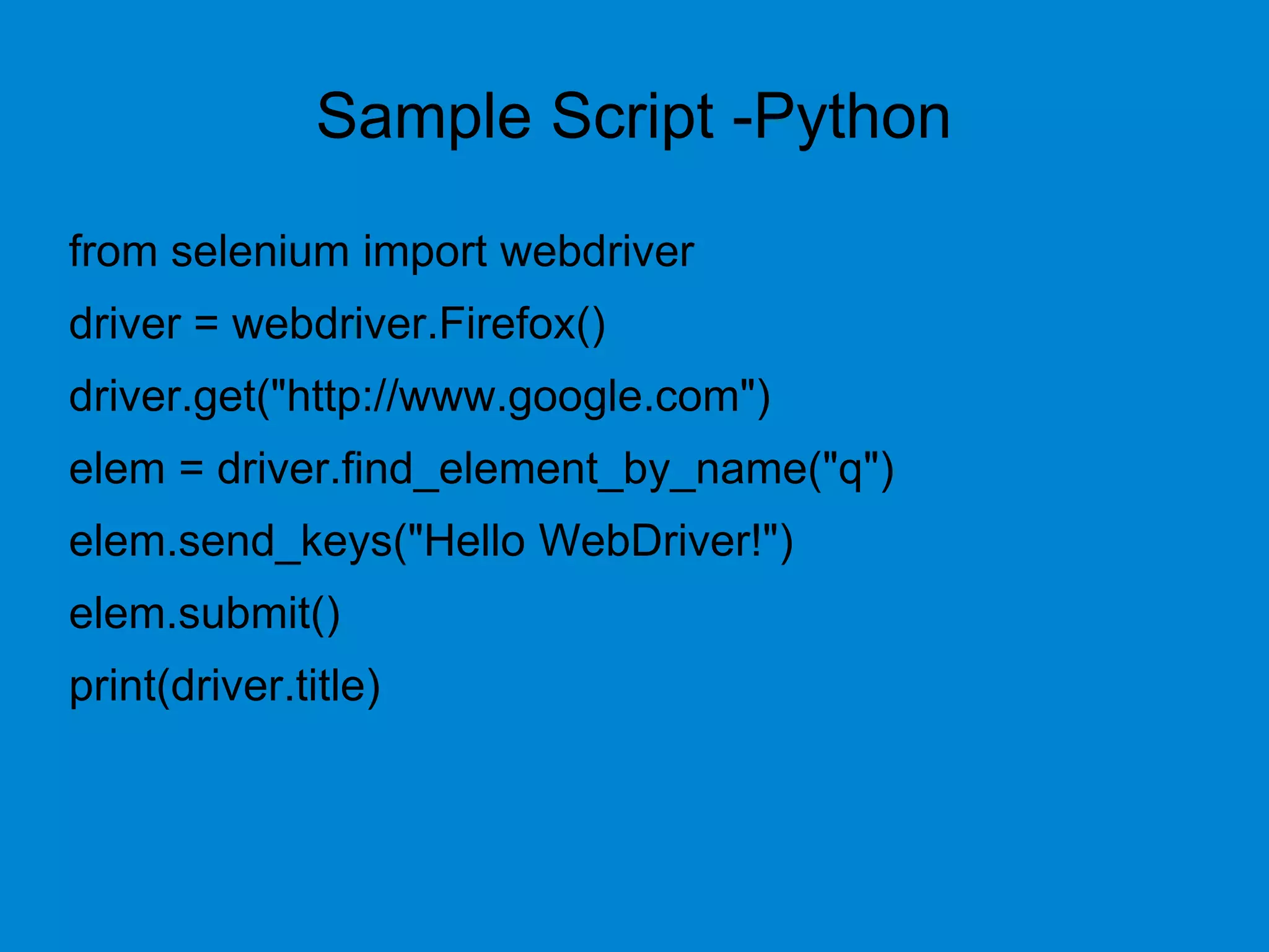 Sample Script -Python
from selenium import webdriver
driver = webdriver.Firefox()
driver.get("http://www.google.com")
elem = driver.find_element_by_name("q")
elem.send_keys("Hello WebDriver!")
elem.submit()
print(driver.title)
 