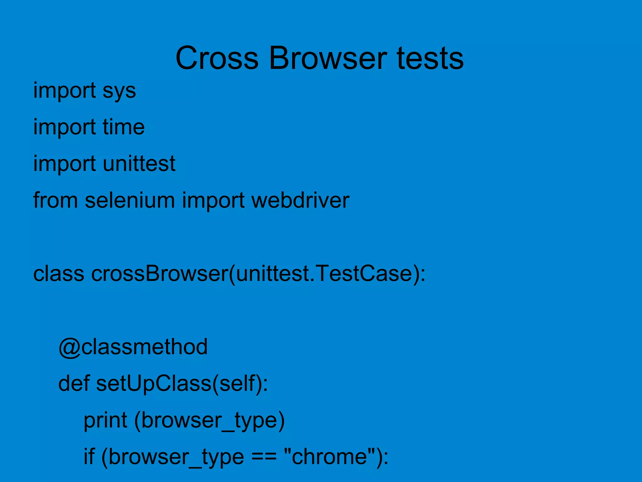 import sys
import time
import unittest
from selenium import webdriver
class crossBrowser(unittest.TestCase):
@classmethod
def setUpClass(self):
print (browser_type)
if (browser_type == "chrome"):
Cross Browser tests
 