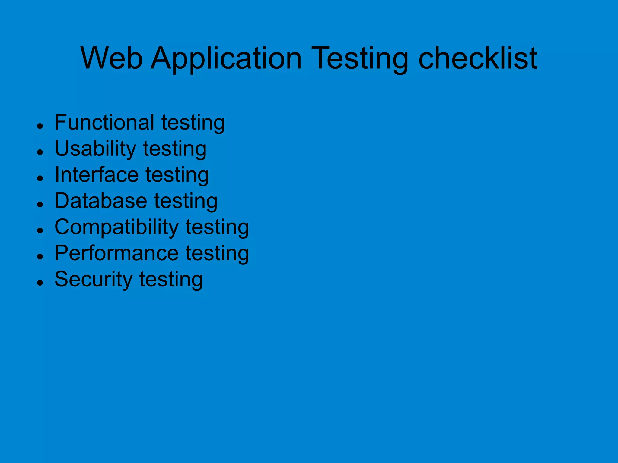 Web Application Testing checklist
 Functional testing
 Usability testing
 Interface testing
 Database testing
 Compatibility testing
 Performance testing
 Security testing
 