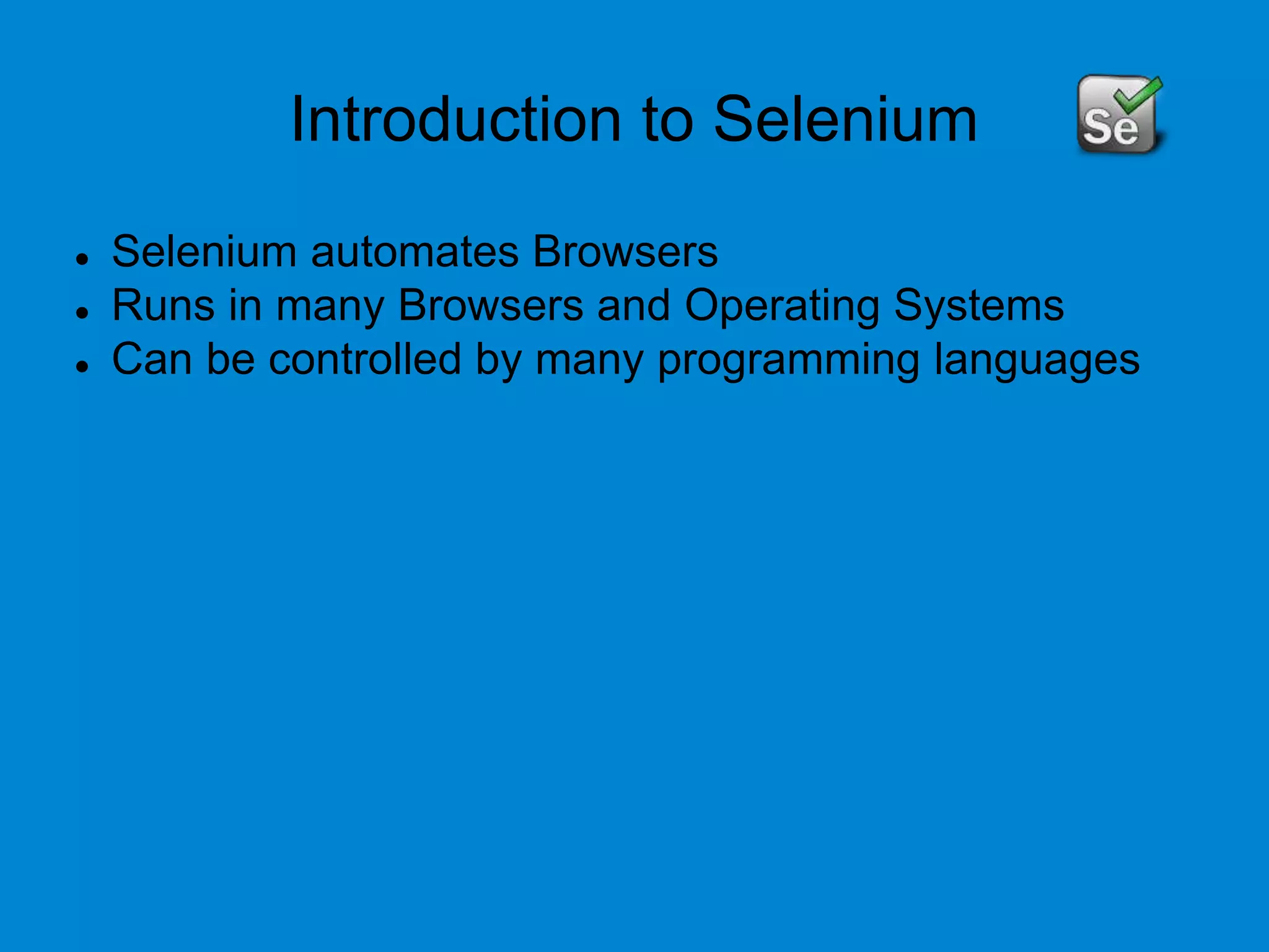Introduction to Selenium
 Selenium automates Browsers
 Runs in many Browsers and Operating Systems
 Can be controlled by many programming languages
 