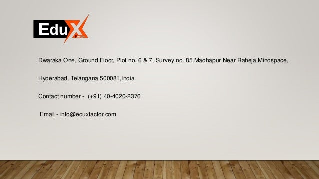 Dwaraka One, Ground Floor, Plot no. 6 & 7, Survey no. 85,Madhapur Near Raheja Mindspace,
Hyderabad, Telangana 500081,India.
Contact number - (+91) 40-4020-2376
Email - info@eduxfactor.com
 