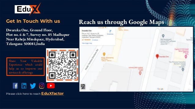 CREDITS: This presentation template was
created by Slidesgo, including icons by Flaticon,
and infographics & images by Freepik.
Get In Touch With us
Dwaraka One, Ground Floor,
Plot no. 6 & 7, Survey no. 85 Madhapur
Near Raheja Mindspace, Hyderabad,
Telangana 500081,India.
Reach us through Google Maps
Share Your Valuable
Experience which could
help us to improve our
services & offerings
Please click here to reach EduXfactor
 