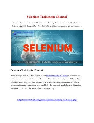 Selenium Training in Chennai
Selenium Training in Chennai - No.1 Selenium Training Centers in Chennai offers Selenium
Training with 100% Results. Call +91-8489848461 and Start your career at Vkvtechnologies.in
Selenium Training in Chennai
Wish making a mark in IT field Hop on to best Selenium training in Chennai by doing so, you
will undoubtedly stand out of the crowd and be really proficient in what you do. When millions
of dollars are at stake, there is no room for even a single error. Software engineer's work in a
group, as a team and every person is responsible for the success of the whole team. If there is a
weak link in the team, it becomes difficult to manage things.
http://www.vkvtechnologies.in/selenium-training-in-chennai.php
 