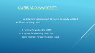 LAYERS ANDJAVASCRIPT:-
A program robotization device is basically worked
of three moving parts:
– A method for grilling the DOM.
– A system for executing Javascript.
– Some methods for copying client input.
 
