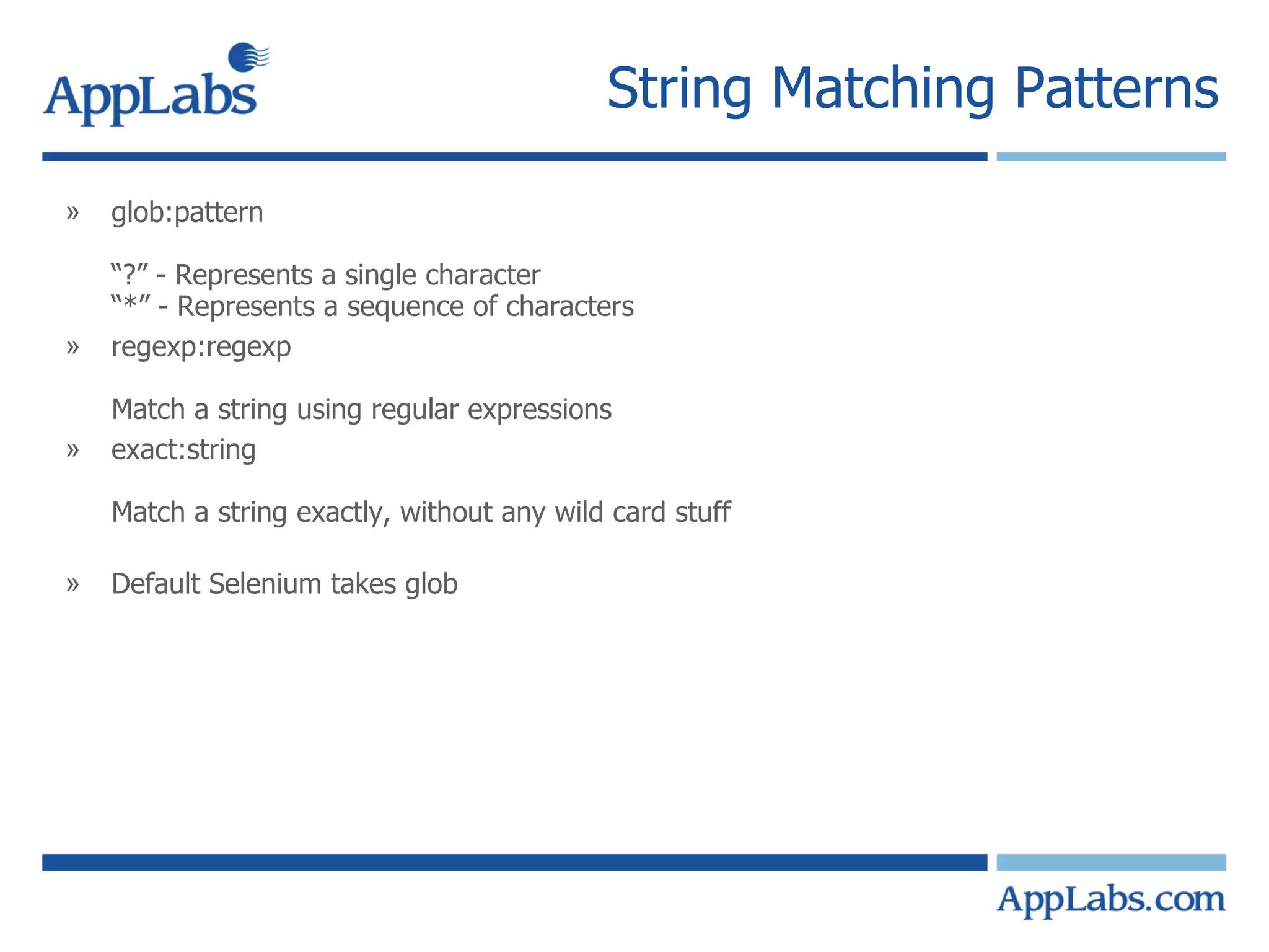 String Matching Patterns  glob:pattern “?” - Represents a single character “*” - Represents a sequence of characters regexp:regexp Match a string using regular expressions exact:string Match a string exactly, without any wild card stuff Default Selenium takes glob 