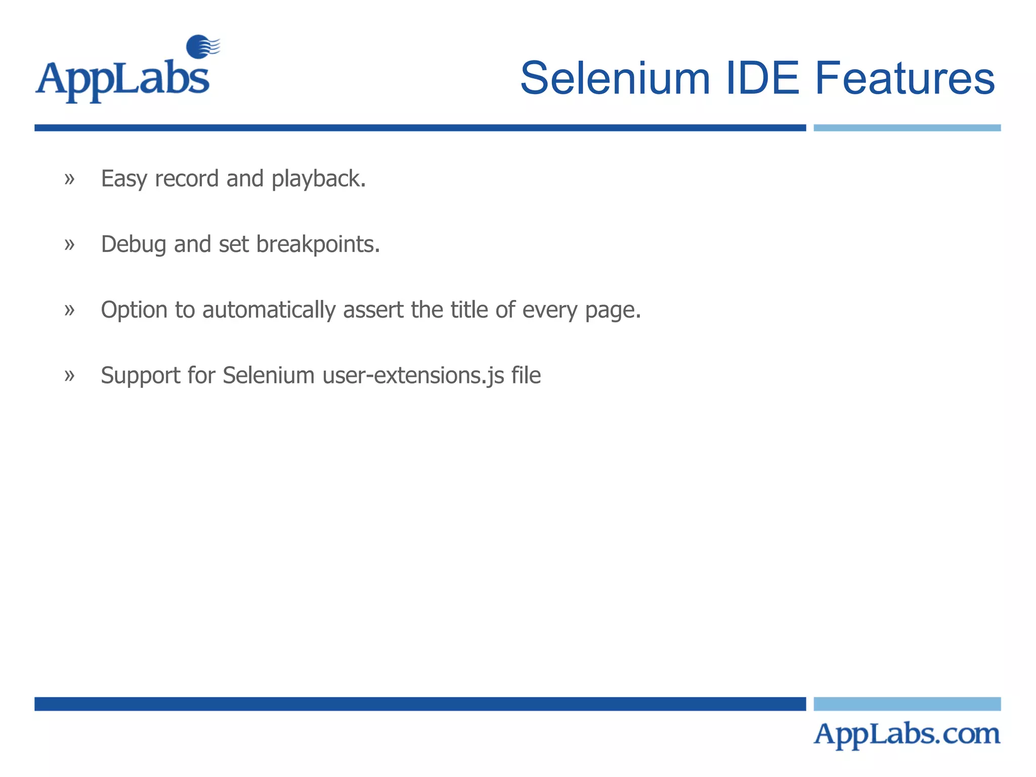 Selenium IDE Features Easy record and playback. Debug and set breakpoints. Option to automatically assert the title of every page. Support for Selenium user-extensions.js file 