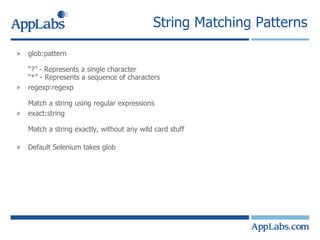 String Matching Patterns  glob:pattern “?” - Represents a single character “*” - Represents a sequence of characters regexp:regexp Match a string using regular expressions exact:string Match a string exactly, without any wild card stuff Default Selenium takes glob 