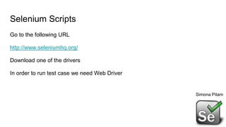 Selenium Scripts
Go to the following URL
http://www.seleniumhq.org/
Download one of the drivers
In order to run test case we need Web Driver
Simona Pitam
 