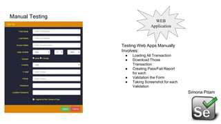 Manual Testing
Simona Pitam
Testing Web Apps Manually
Involves:
● Loading All Transaction
● Download Those
Transaction
● Creating Pass/Fail Report
for each
● Validation the Form
● Taking Screenshot for each
Validation
WEB
Application
 