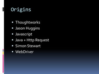 Origins

 Thoughtworks
 Jason Huggins
 Javascript
 Java + Http Request
 Simon Stewart
 WebDriver
 