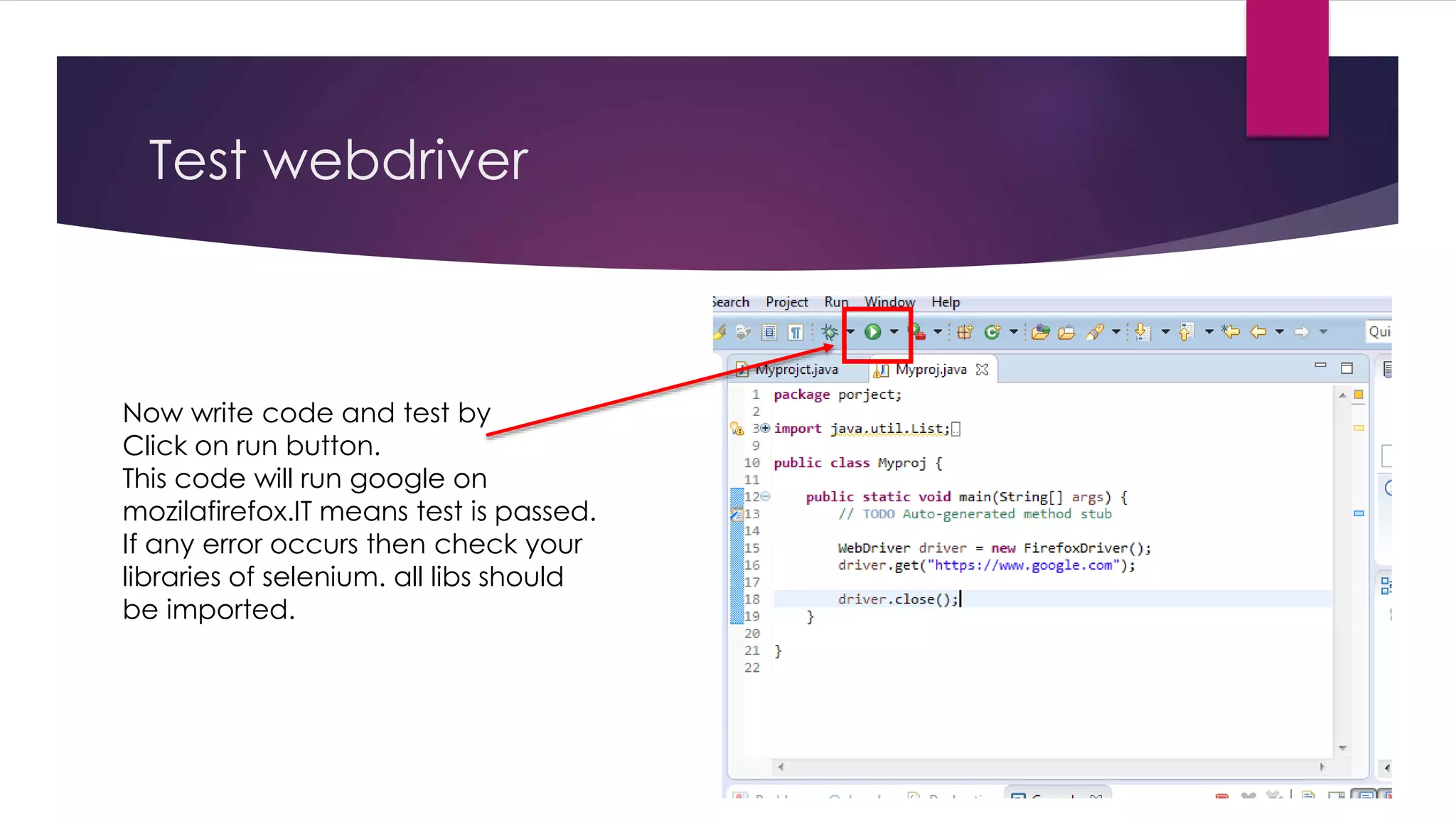 Test webdriver
Now write code and test by
Click on run button.
This code will run google on
mozilafirefox.IT means test is passed.
If any error occurs then check your
libraries of selenium. all libs should
be imported.
 
