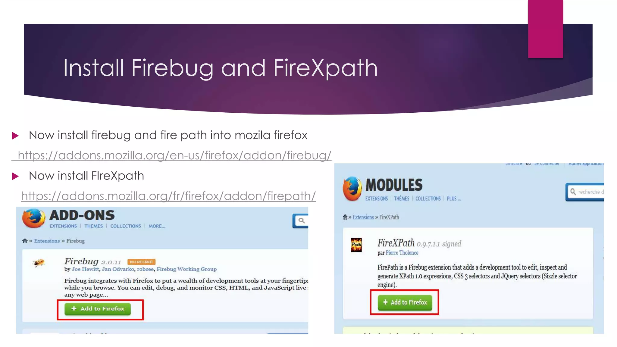 Install Firebug and FireXpath
 Now install firebug and fire path into mozila firefox
https://addons.mozilla.org/en-us/firefox/addon/firebug/
 Now install FIreXpath
https://addons.mozilla.org/fr/firefox/addon/firepath/
 