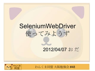 SeleniumWebDriver
 使ってみようず

       2012/04/07 お だ


    わんくま同盟 大阪勉強会 #48
 