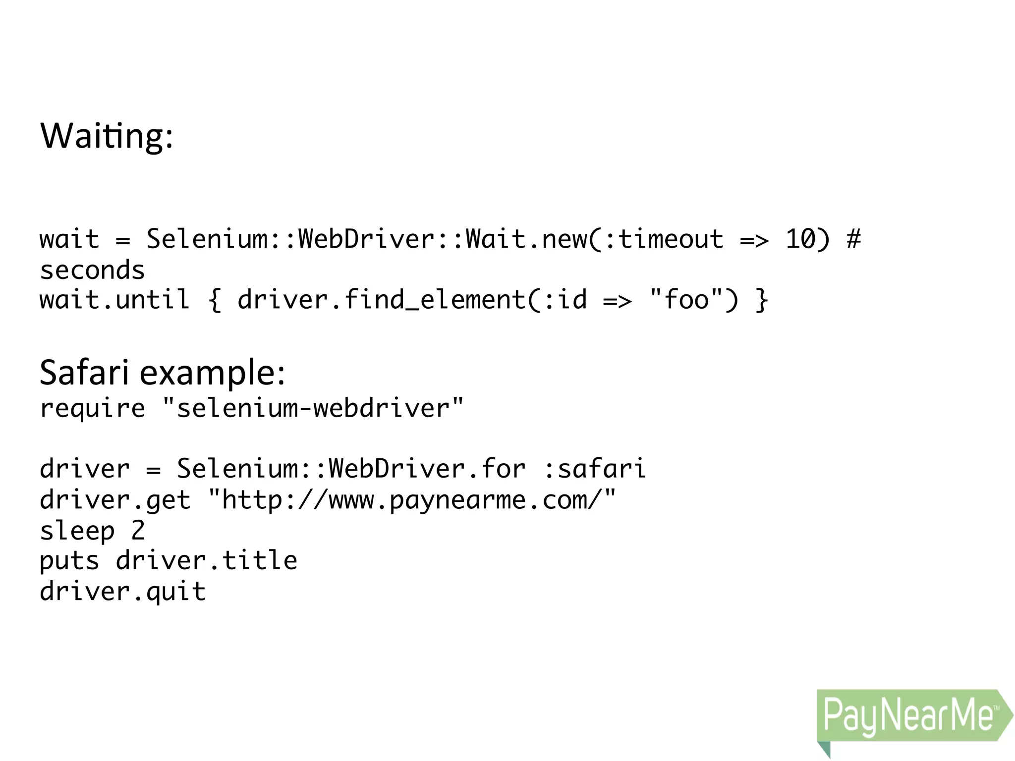 Wai0ng:     wait = Selenium::WebDriver::Wait.new(:timeout => 10) # seconds wait.until { driver.find_element(:id => "foo") } Safari  example:   require "selenium-webdriver" driver = Selenium::WebDriver.for :safari driver.get "http://www.paynearme.com/" sleep 2 puts driver.title driver.quit   