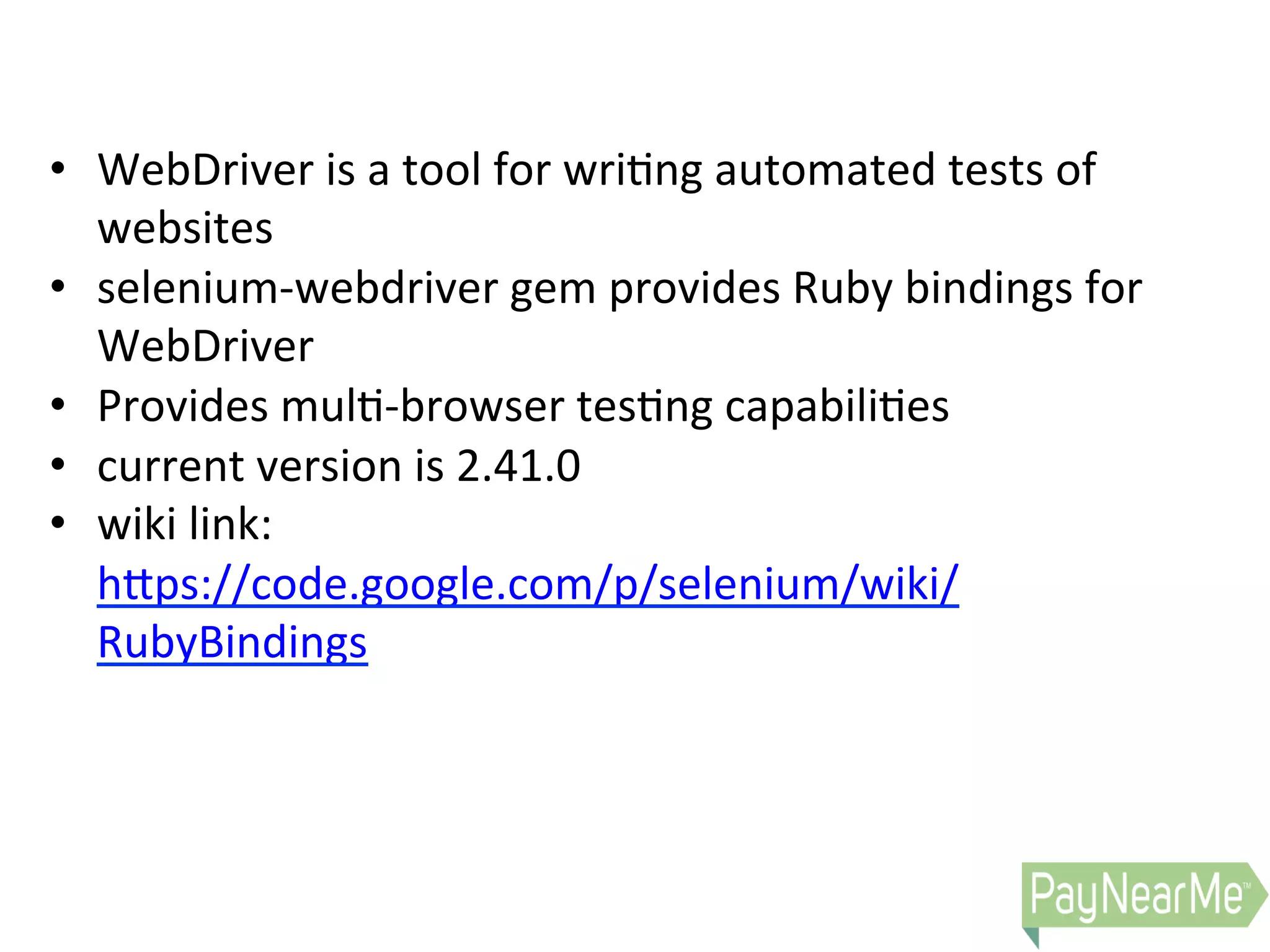 •  WebDriver  is  a  tool  for  wri0ng  automated  tests  of   websites   •  selenium-­‐webdriver  gem  provides  Ruby  bindings  for   WebDriver   •  Provides  mul0-­‐browser  tes0ng  capabili0es   •  current  version  is  2.41.0   •  wiki  link:   hDps://code.google.com/p/selenium/wiki/ RubyBindings     