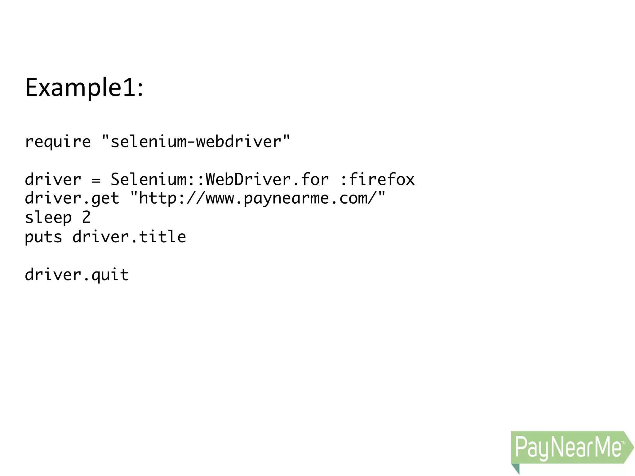 Example1:     require "selenium-webdriver" driver = Selenium::WebDriver.for :firefox driver.get "http://www.paynearme.com/" sleep 2 puts driver.title driver.quit   