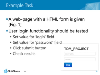 Example Task 
A web-page with a HTML form is given 
[Fig. 1] 
User login functionality should be tested 
 Set value for ‘login’ field 
 Set value for ‘password’ field 
 Click submit button 
 Check results 
Task 8 
 