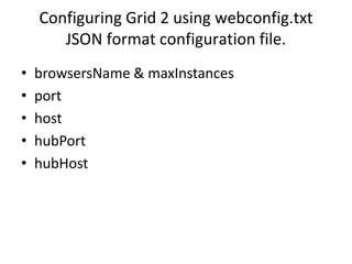 Configuring Grid 2 using webconfig.txt
JSON format configuration file.
• browsersName & maxInstances
• port
• host
• hubPort
• hubHost
 