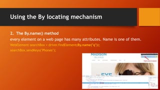 Using the By locating mechanism
2. The By.name() method
every element on a web page has many attributes. Name is one of them.
WebElement searchBox = driver.findElement(By.name("q"));
searchBox.sendKeys("Phones");
 