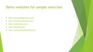 Demo websites for sample exercises
 http://automationpractice.com
 http://newtours.demoaut.com/
 http://web2.0calc.com/
 http://demoqa.com/
 http://www.way2automation.com
4
 