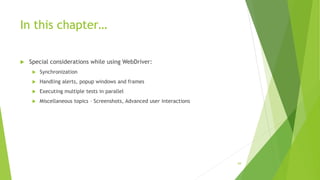 In this chapter…
 Special considerations while using WebDriver:
 Synchronization
 Handling alerts, popup windows and frames
 Executing multiple tests in parallel
 Miscellaneous topics – Screenshots, Advanced user interactions
69
 