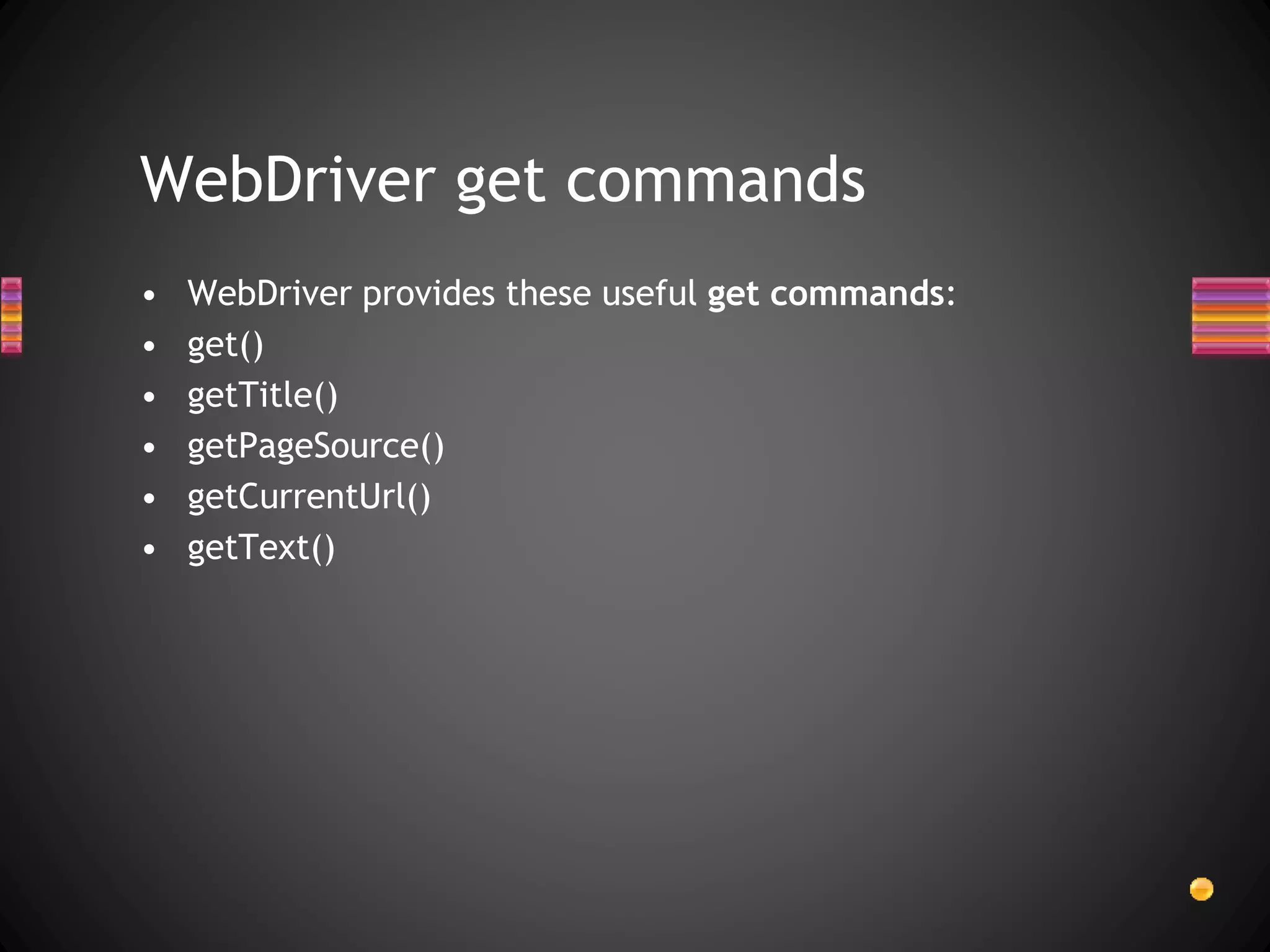 • WebDriver provides these useful get commands:
• get()
• getTitle()
• getPageSource()
• getCurrentUrl()
• getText()
WebDriver get commands
 