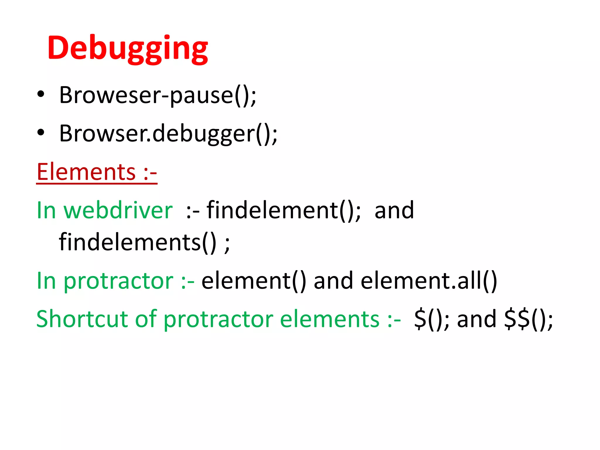 Debugging • Broweser-pause(); • Browser.debugger(); Elements :- In webdriver :- findelement(); and findelements() ; In protractor :- element() and element.all() Shortcut of protractor elements :- $(); and $$(); 