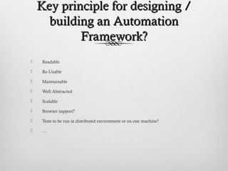 Key principle for designing /Key principle for designing /
building an Automationbuilding an Automation
Framework?Framework?
 Readable
 Re-Usable
 Maintainable
 Well Abstracted
 Scalable
 Browser support?
 Tests to be run in distributed environment or on one machine?
 …
 