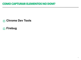 COMO CAPTURAR ELEMENTOS NO DOM? 
! 
! 
! 
▫︎Chrome Dev Tools 
! 
▫︎Firebug 
16 
 