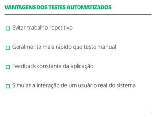 VANTAGENS DOS TESTES AUTOMATIZADOS 
! 
▫︎Evitar trabalho repetitivo 
! 
▫︎Geralmente mais rápido que teste manual 
! 
▫︎Feedback constante da aplicação 
! 
▫︎Simular a interação de um usuário real do sistema 
3 
 