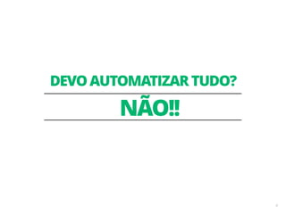 NÃO!! 
6 
DEVO AUTOMATIZAR TUDO? 
 