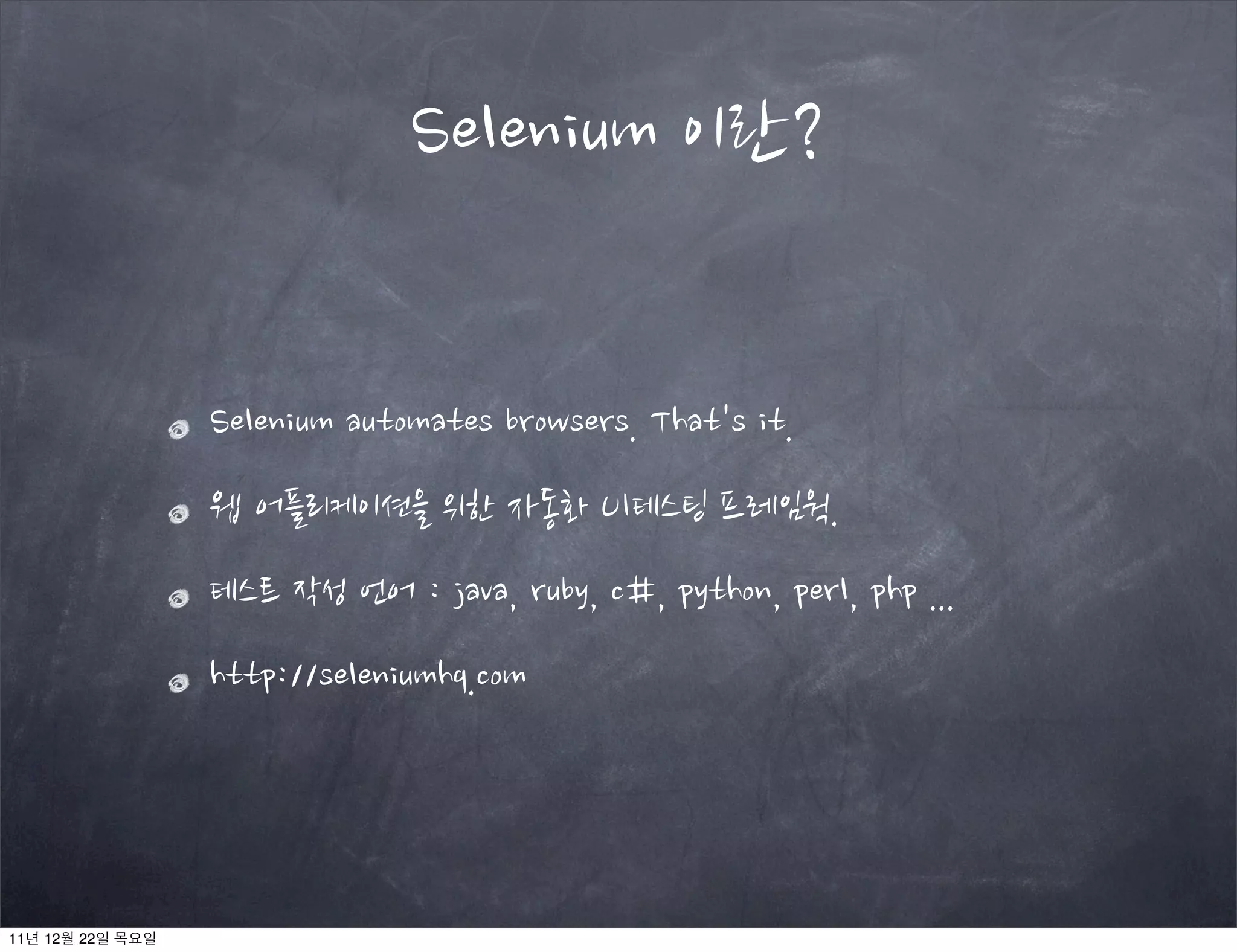 Selenium automates browsers. That's it.
웹 어플리케이션을 위한 자동화 UI테스팅 프레임웍.
테스트 작성 언어 : java, ruby, c#, python, perl, php ...
http://seleniumhq.com
Selenium 이란?
11년 12월 22일 목요일
 
