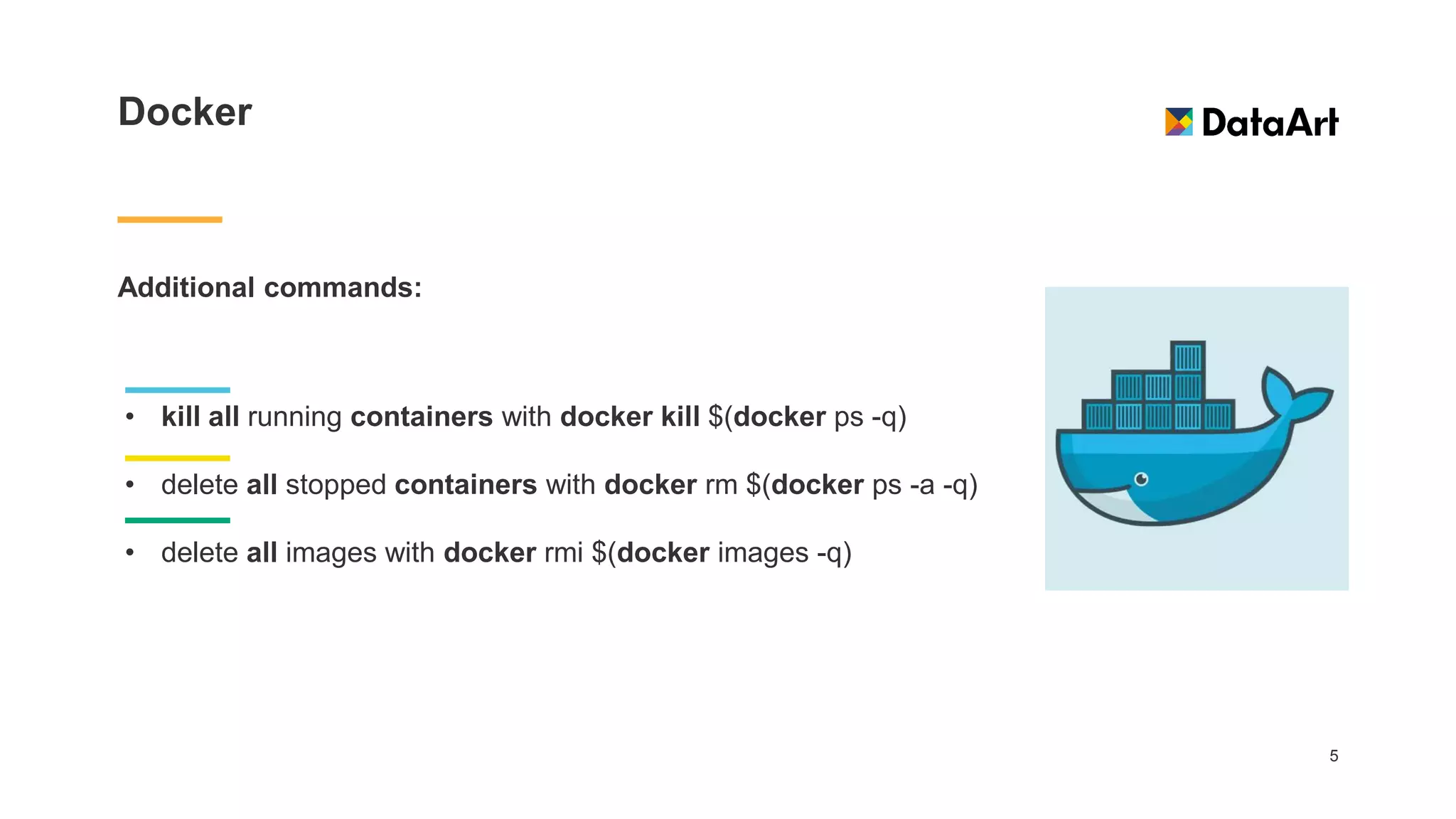 Docker
Additional commands:
5
• kill all running containers with docker kill $(docker ps -q)
• delete all stopped containers with docker rm $(docker ps -a -q)
• delete all images with docker rmi $(docker images -q)
 