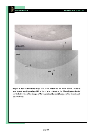 LUNAR IMPACT                                                    SELENOLOGY TODAY 23




Figure 4. Note in the above image that F lies just inside the lunar border. There is
also a very small parallax shift of the A star relative to the Moon border (in the
vertical direction of the image) of 5arcsec (about 2 pixels) because of the two distant
observatories.




                                       page 15
 